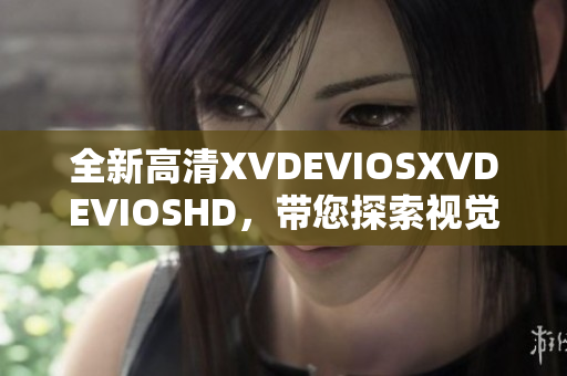 全新高清XVDEVIOSXVDEVIOSHD，帶您探索視覺(jué)盛宴