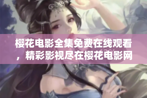 櫻花電影全集免費(fèi)在線觀看，精彩影視盡在櫻花電影網(wǎng)