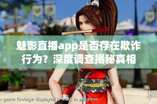魅影直播app是否存在欺詐行為？深度調(diào)查揭秘真相