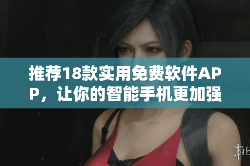 推薦18款實用免費軟件APP，讓你的智能手機(jī)更加強(qiáng)大