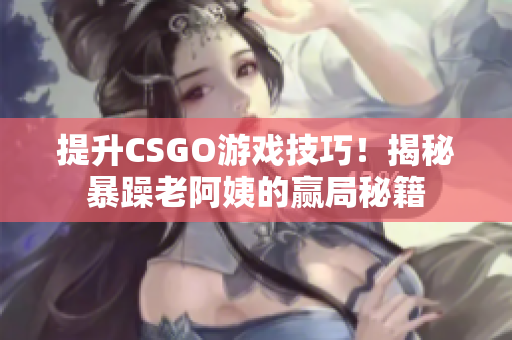 提升CSGO游戲技巧！揭秘暴躁老阿姨的贏局秘籍
