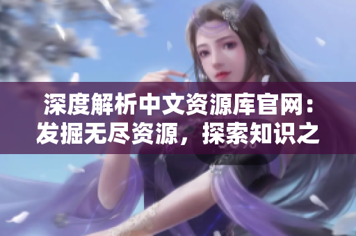 深度解析中文資源庫(kù)官網(wǎng)：發(fā)掘無(wú)盡資源，探索知識(shí)之源
