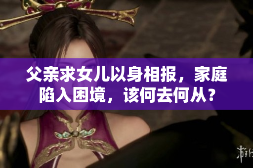 父親求女兒以身相報，家庭陷入困境，該何去何從？