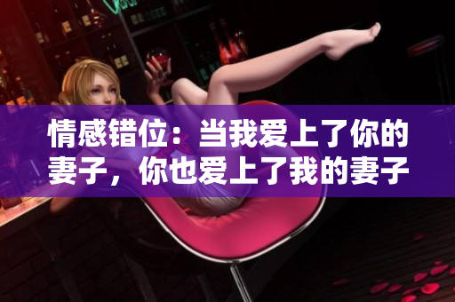 情感錯位：當(dāng)我愛上了你的妻子，你也愛上了我的妻子