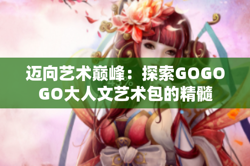 邁向藝術(shù)巔峰：探索GOGOGO大人文藝術(shù)包的精髓