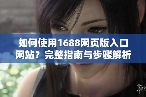 如何使用1688網(wǎng)頁版入口網(wǎng)站？完整指南與步驟解析