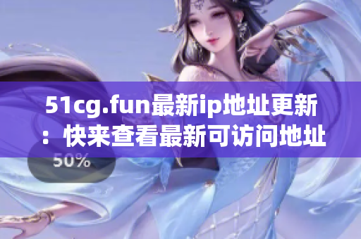 51cg.fun最新ip地址更新：快來查看最新可訪問地址！
