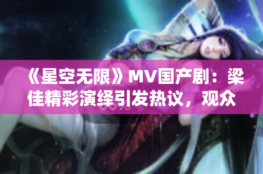 《星空無限》MV國產?。毫杭丫恃堇[引發(fā)熱議，觀眾稱贊其出色表現(xiàn)！