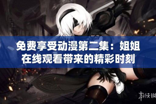 免費(fèi)享受動(dòng)漫第二集：姐姐在線觀看帶來的精彩時(shí)刻