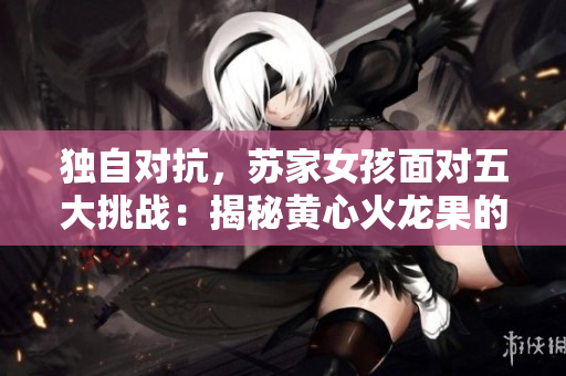 獨自對抗，蘇家女孩面對五大挑戰(zhàn)：揭秘黃心火龍果的崛起