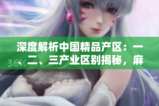 深度解析中國(guó)精品產(chǎn)區(qū)：一、二、三產(chǎn)業(yè)區(qū)別揭秘，麻豆獨(dú)特之處一覽無遺
