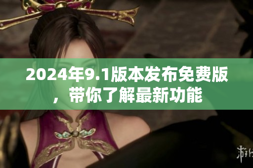 2024年9.1版本發(fā)布免費版，帶你了解最新功能