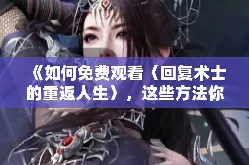 《如何免費(fèi)觀看〈回復(fù)術(shù)士的重返人生〉，這些方法你一定不知道！》