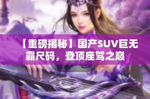 【重磅揭秘】國產SUV巨無霸尺碼，登頂座駕之巔