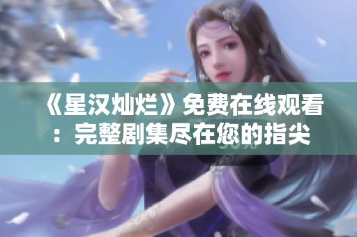 《星漢燦爛》免費在線觀看：完整劇集盡在您的指尖