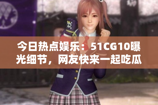 今日熱點娛樂：51CG10曝光細節(jié)，網(wǎng)友快來一起吃瓜啦！