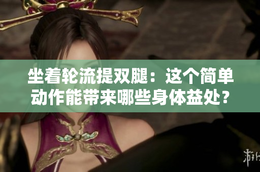 坐著輪流提雙腿：這個(gè)簡(jiǎn)單動(dòng)作能帶來(lái)哪些身體益處？