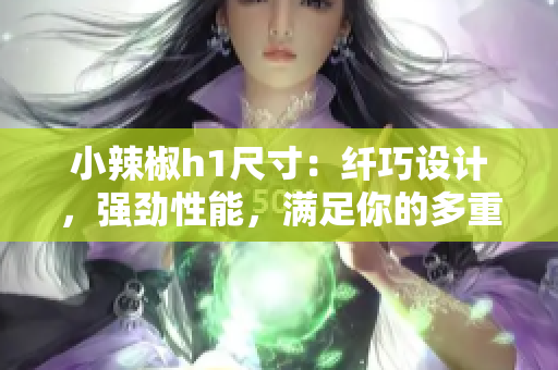 小辣椒h1尺寸：纖巧設計，強勁性能，滿足你的多重需求！