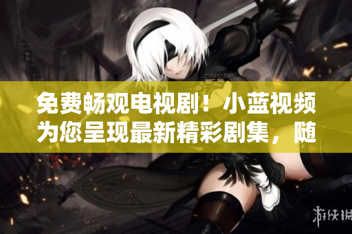 免費暢觀電視??！小藍視頻為您呈現最新精彩劇集，隨時隨地盡情享受
