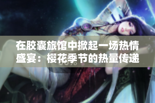 在膠囊旅館中掀起一場熱情盛宴：櫻花季節(jié)的熱量傳遞