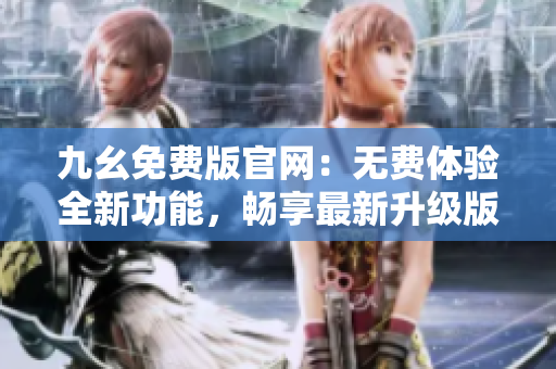 九幺免費(fèi)版官網(wǎng)：無費(fèi)體驗全新功能，暢享最新升級版本
