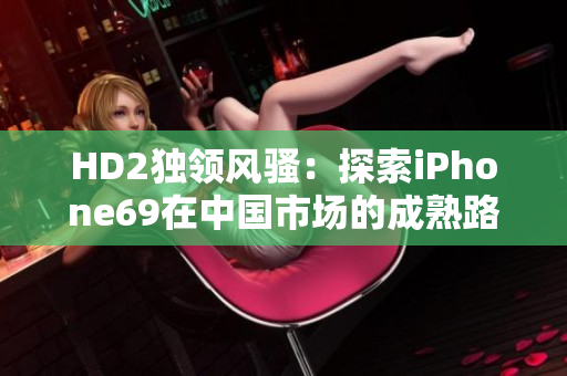 HD2獨(dú)領(lǐng)風(fēng)騷：探索iPhone69在中國市場的成熟路徑