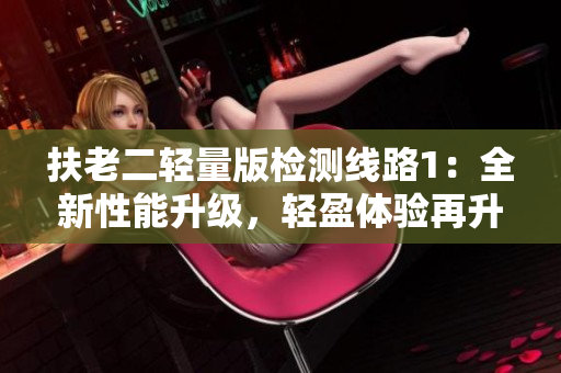 扶老二輕量版檢測線路1：全新性能升級，輕盈體驗再升級