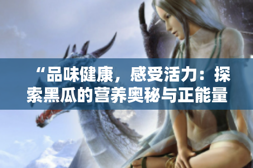 “品味健康，感受活力：探索黑瓜的營養(yǎng)奧秘與正能量美食之旅！”