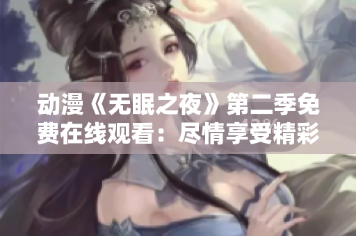 動(dòng)漫《無眠之夜》第二季免費(fèi)在線觀看：盡情享受精彩劇情，感受全新冒險(xiǎn)旅程！
