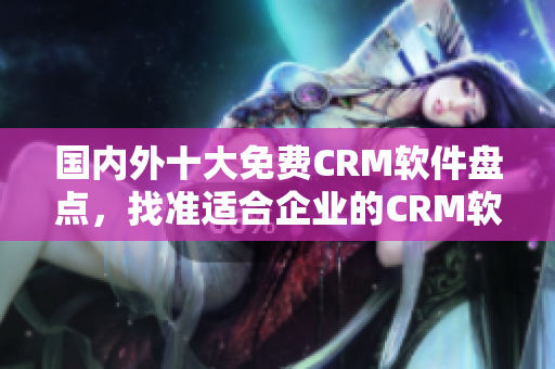 國內(nèi)外十大免費(fèi)CRM軟件盤點，找準(zhǔn)適合企業(yè)的CRM軟件選擇