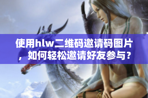 使用hlw二維碼邀請碼圖片，如何輕松邀請好友參與？