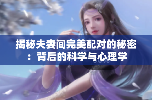 揭秘夫妻間完美配對的秘密：背后的科學與心理學