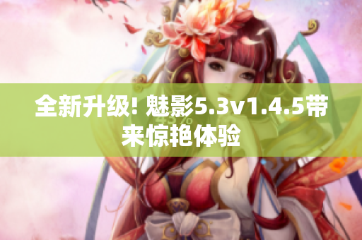 全新升級! 魅影5.3v1.4.5帶來驚艷體驗(yàn)