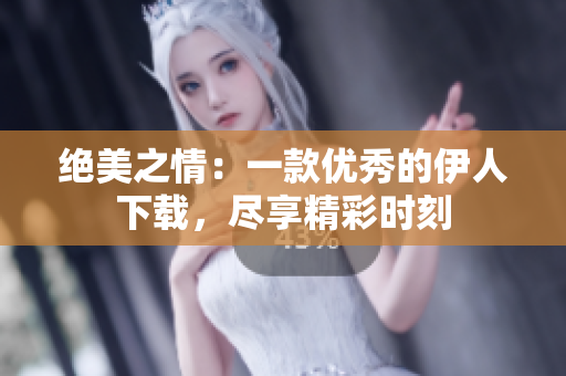 絕美之情：一款優(yōu)秀的伊人下載，盡享精彩時(shí)刻
