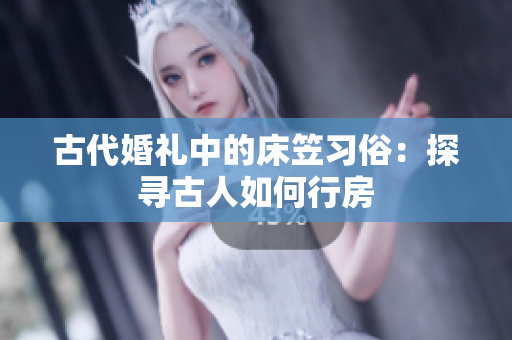 古代婚禮中的床笠習俗：探尋古人如何行房