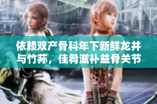 依賴雙產(chǎn)骨科年下新鮮龍井與竹蓀，佳肴滋補(bǔ)益骨關(guān)節(jié)