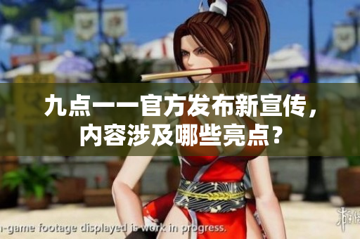 九點一一官方發(fā)布新宣傳，內容涉及哪些亮點？
