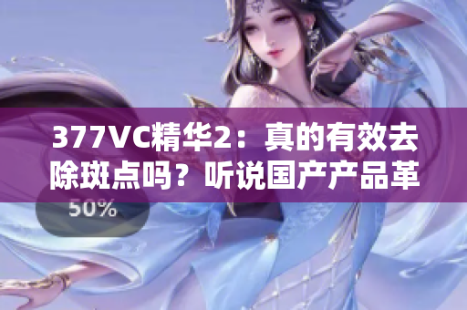 377VC精華2：真的有效去除斑點(diǎn)嗎？聽(tīng)說(shuō)國(guó)產(chǎn)產(chǎn)品革新，讓肌膚重生。