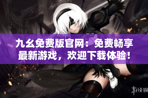 九幺免費版官網(wǎng)：免費暢享最新游戲，歡迎下載體驗！