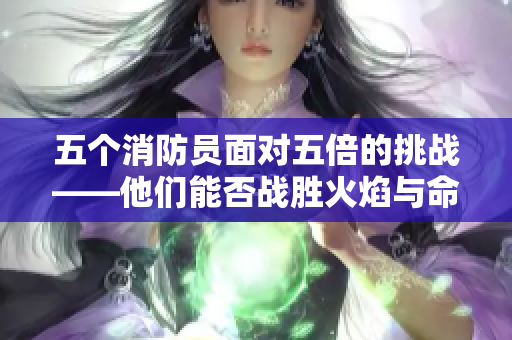 五個消防員面對五倍的挑戰(zhàn)——他們能否戰(zhàn)勝火焰與命運？