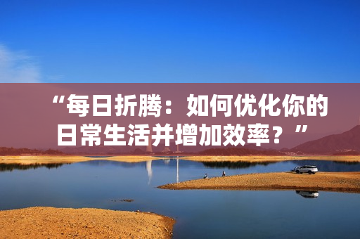 “每日折騰：如何優(yōu)化你的日常生活并增加效率？”