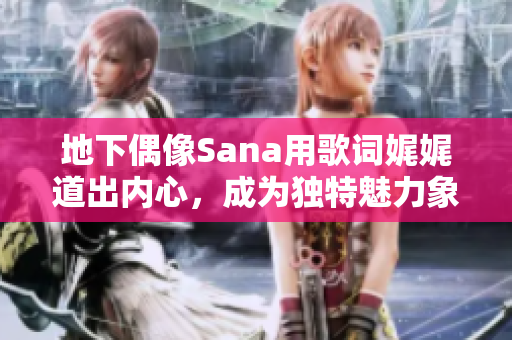 地下偶像Sana用歌詞娓娓道出內(nèi)心，成為獨(dú)特魅力象征