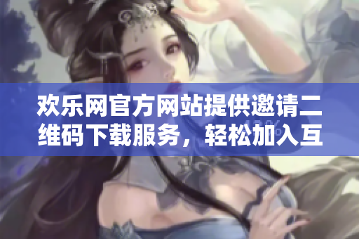 歡樂網(wǎng)官方網(wǎng)站提供邀請(qǐng)二維碼下載服務(wù)，輕松加入互動(dòng)社區(qū)