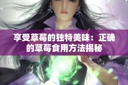 享受草莓的獨(dú)特美味：正確的草莓食用方法揭秘
