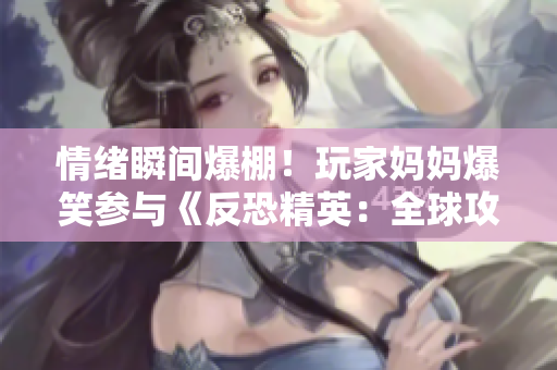 情緒瞬間爆棚！玩家媽媽爆笑參與《反恐精英：全球攻勢》游戲