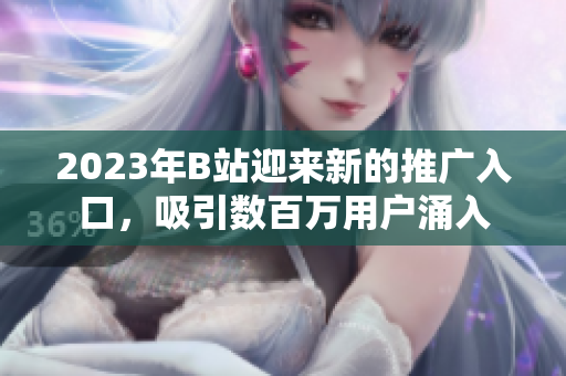 2023年B站迎來新的推廣入口，吸引數(shù)百萬用戶涌入