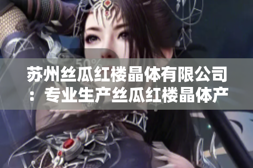 蘇州絲瓜紅樓晶體有限公司：專業(yè)生產絲瓜紅樓晶體產品的領先企業(yè)