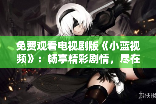 免費(fèi)觀看電視劇版《小藍(lán)視頻》：暢享精彩劇情，盡在您的屏幕上