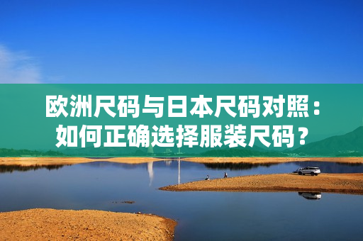 歐洲尺碼與日本尺碼對(duì)照：如何正確選擇服裝尺碼？