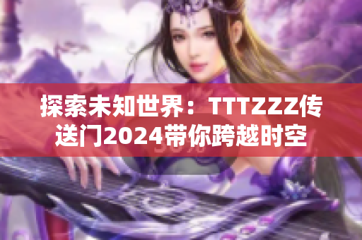 探索未知世界：TTTZZZ傳送門(mén)2024帶你跨越時(shí)空